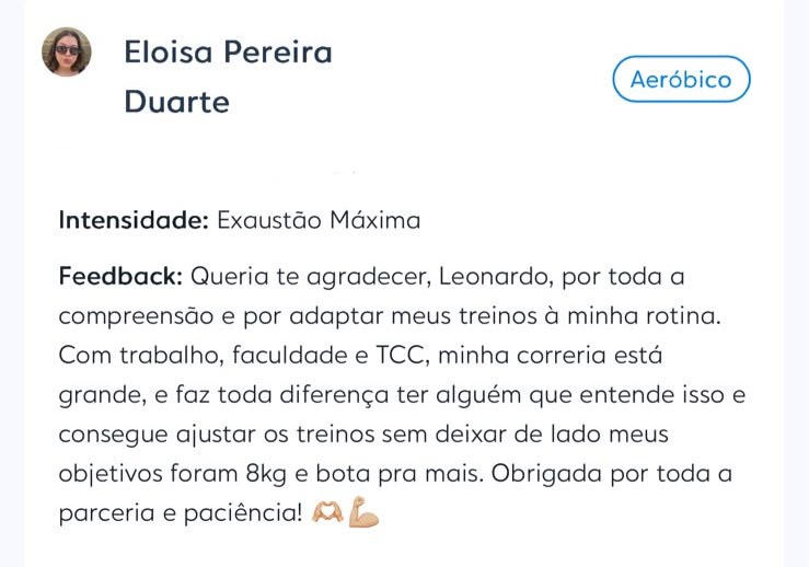 Depoimento de Eloisa Pereira Duarte enviado no aplicativo de treino: &ldquo;Queria te agradecer, Leonardo, por toda a compreensão e por adaptar meus treinos à minha rotina. Com trabalho, faculdade e TCC, minha correria está grande, e faz toda diferença ter alguém que entende isso e consegue ajustar os treinos sem deixar de lado meus objetivos. Foram 8kg e bota pra mais.&rdquo;